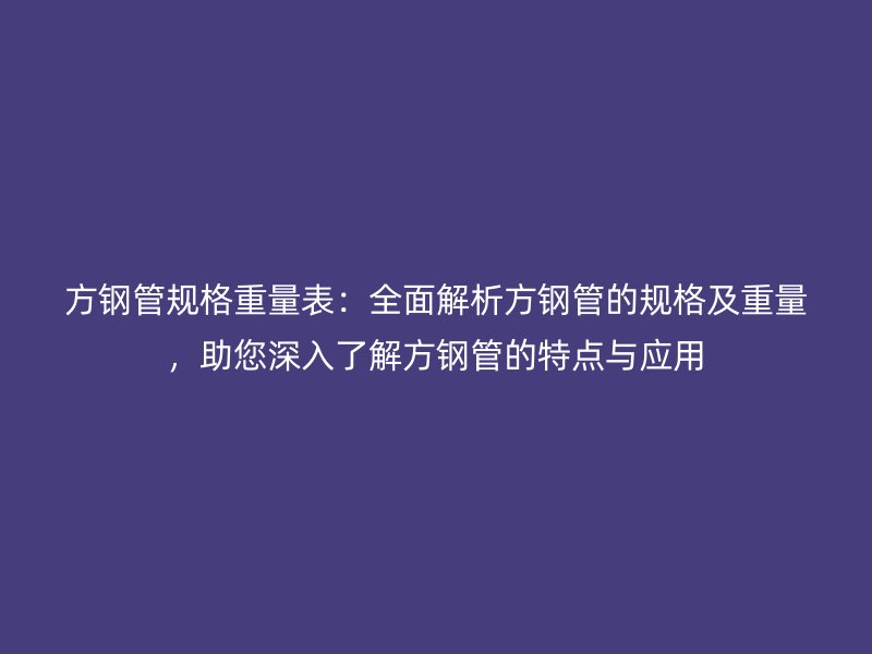 方鋼管規格重量表：全面解析方鋼管的規格及重量，助您深入了解方鋼管的特點與應用