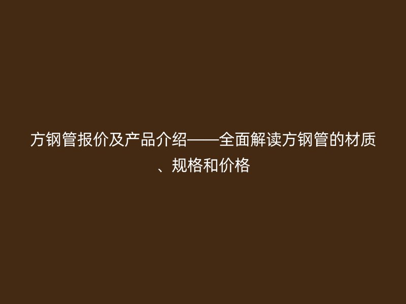 方鋼管報價及產品介紹——全面解讀方鋼管的材質、規格和價格