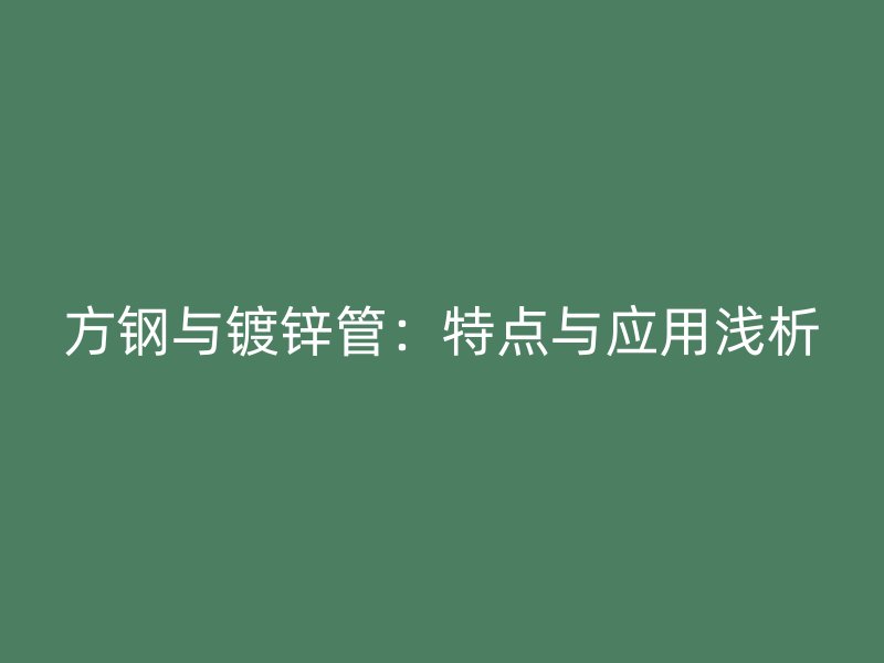 方鋼與鍍鋅管：特點與應用淺析