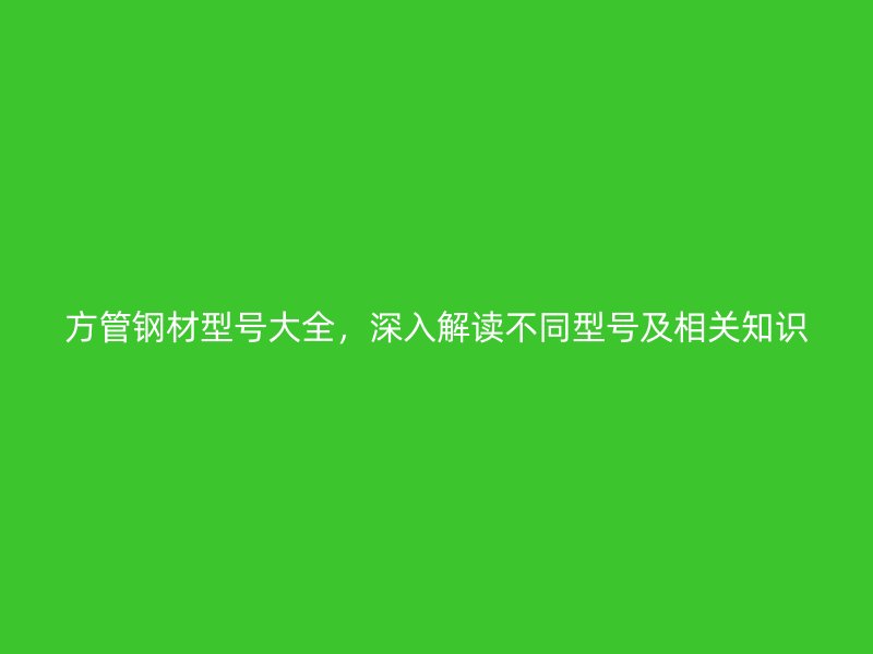 方管鋼材型號大全，深入解讀不同型號及相關知識