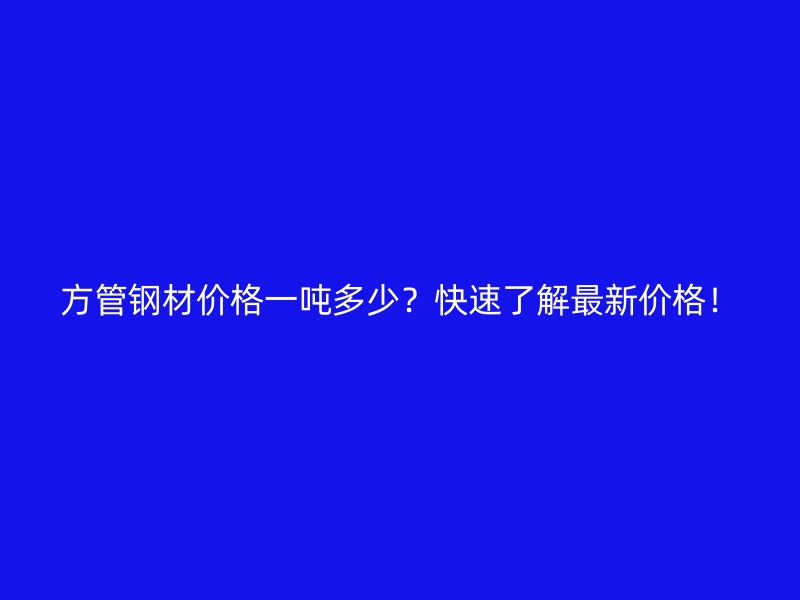 方管鋼材價格一噸多少?快速了解最新價格!