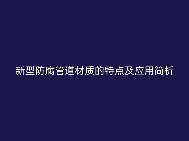 新型防腐管道材質(zhì)的特點(diǎn)及應(yīng)用簡(jiǎn)析