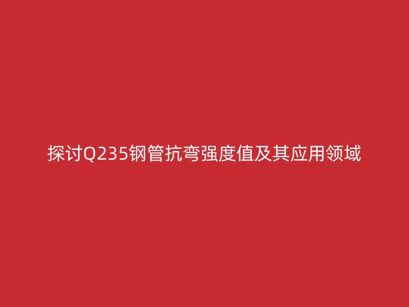 探討Q235鋼管抗彎強度值及其應用領域