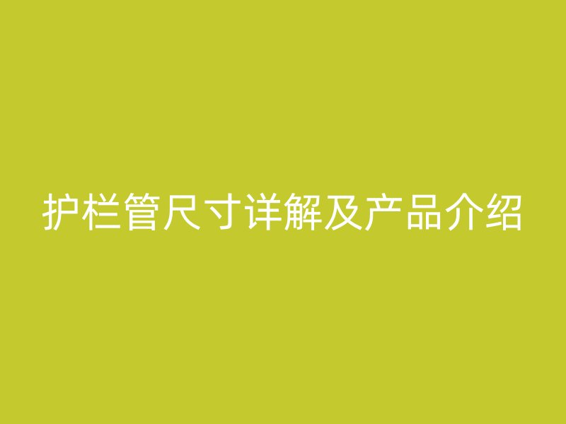 護(hù)欄管尺寸詳解及產(chǎn)品介紹