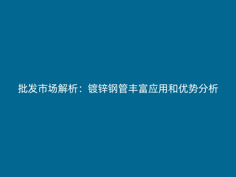 批發市場解析：鍍鋅鋼管豐富應用和優勢分析