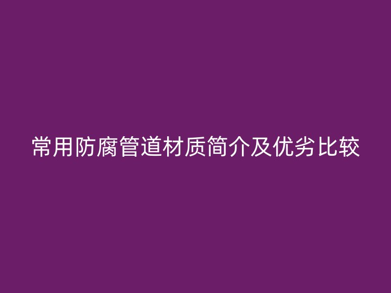 常用防腐管道材質簡介及優劣比較