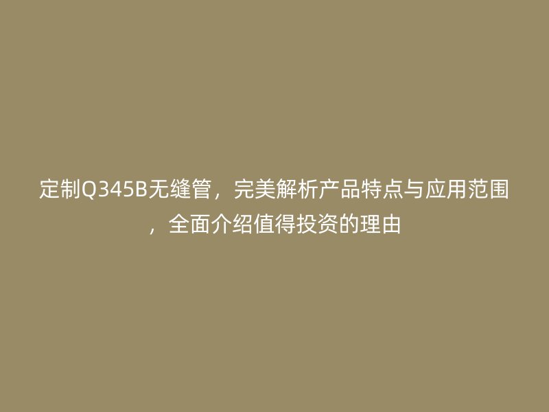 定制Q345B無縫管，完美解析產品特點與應用范圍，全面介紹值得投資的理由