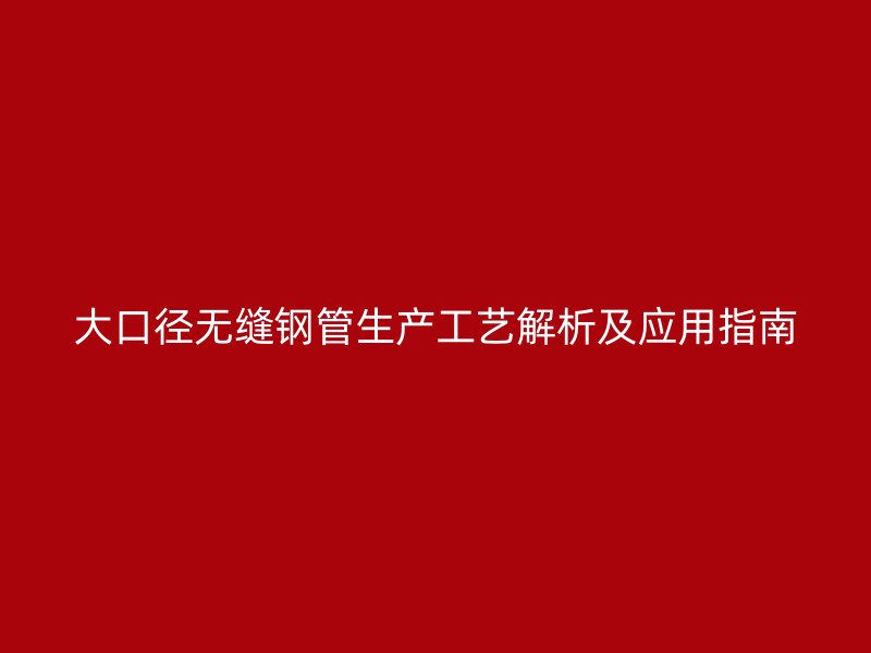 大口徑無縫鋼管生產工藝解析及應用指南