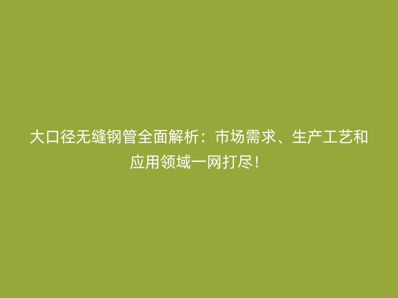 大口徑無縫鋼管全面解析：市場需求、生產工藝和應用領域一網打盡！