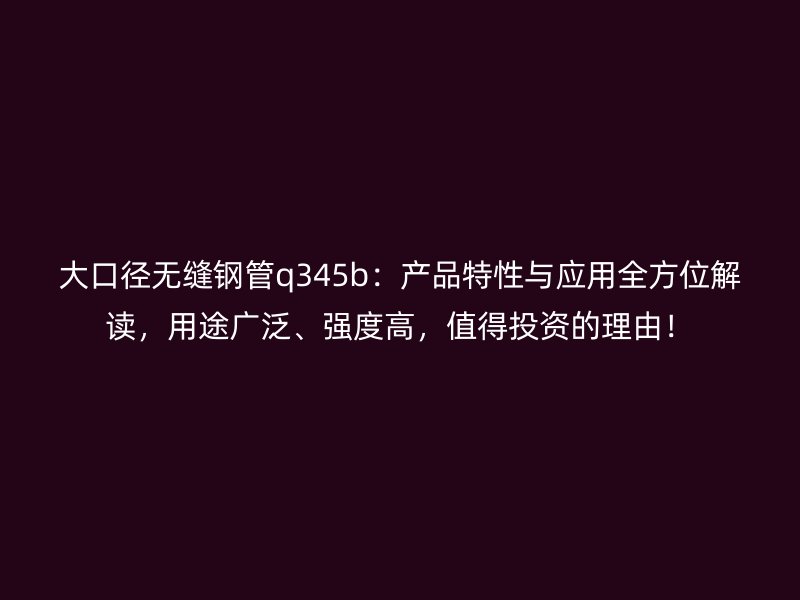 大口徑無縫鋼管q345b：產品特性與應用全方位解讀，用途廣泛、強度高，值得投資的理由！