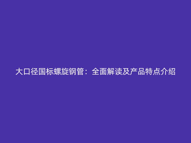 大口徑國標螺旋鋼管:全面解讀及產品特點介紹
