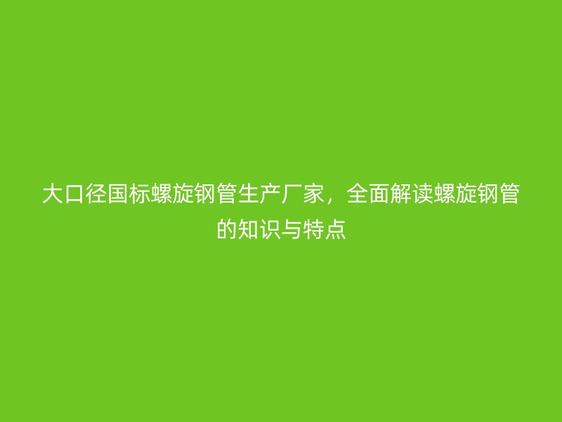 大口徑國標(biāo)螺旋鋼管生產(chǎn)廠家，全面解讀螺旋鋼管的知識與特點