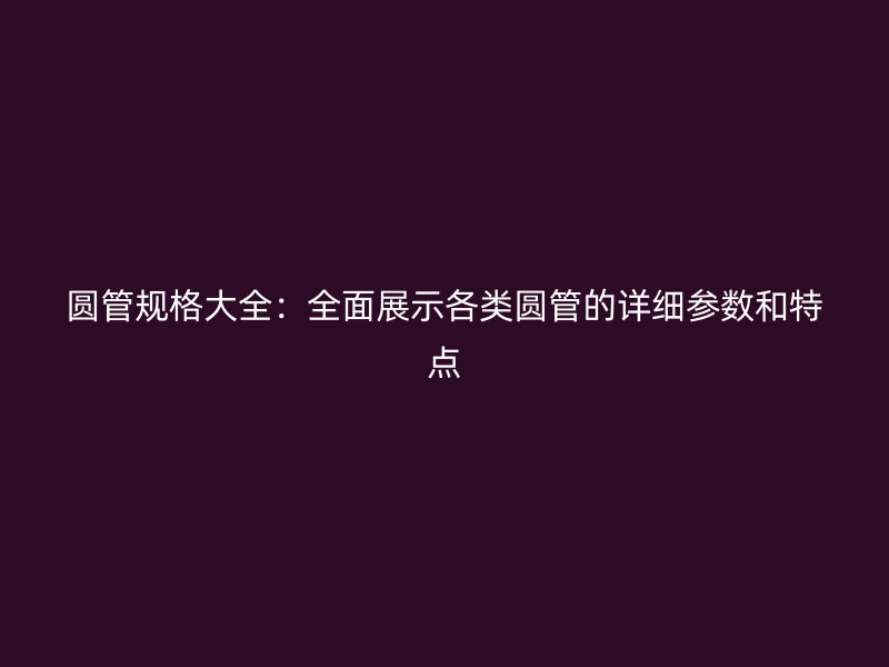 圓管規格大全：全面展示各類圓管的詳細參數和特點