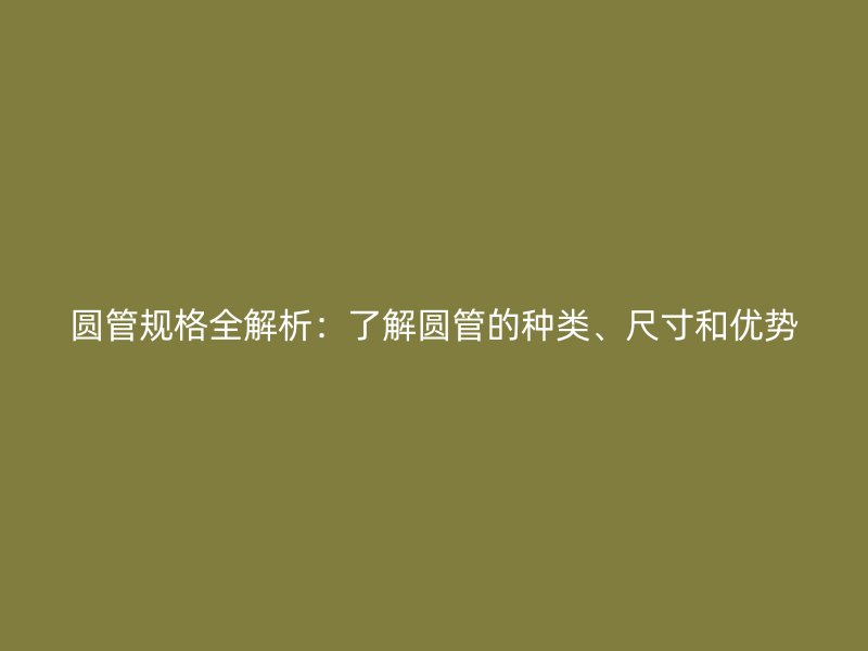 圓管規(guī)格全解析：了解圓管的種類、尺寸和優(yōu)勢
