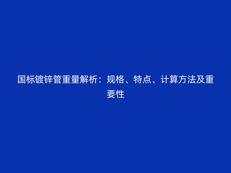 國標鍍鋅管重量解析:規格、特點、計算方法及重要性