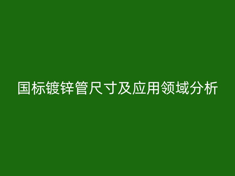 國標鍍鋅管尺寸及應用領(lǐng)域分析