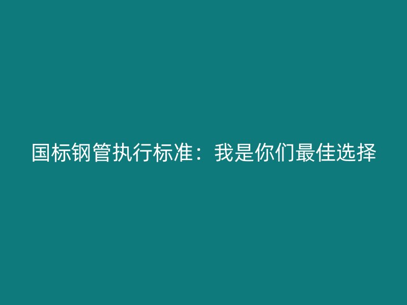 國標鋼管執行標準:我是你們最佳選擇