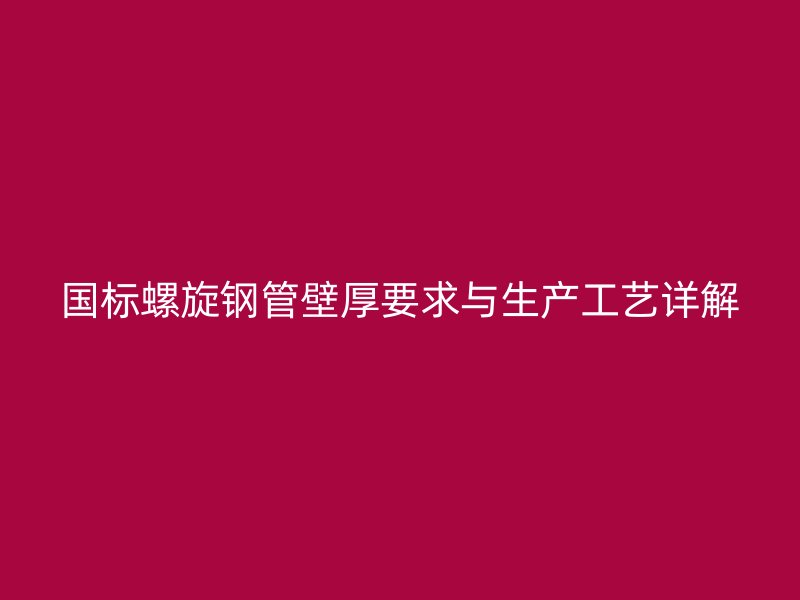 國標螺旋鋼管壁厚要求與生產工藝詳解