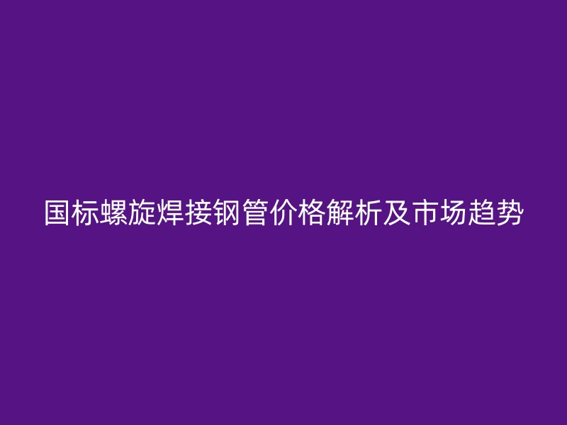 國標螺旋焊接鋼管價格解析及市場趨勢