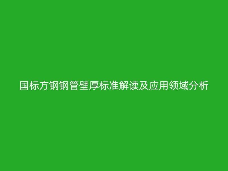 國(guó)標(biāo)方鋼鋼管壁厚標(biāo)準(zhǔn)解讀及應(yīng)用領(lǐng)域分析