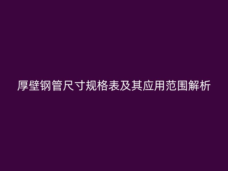 厚壁鋼管尺寸規格表及其應用范圍解析