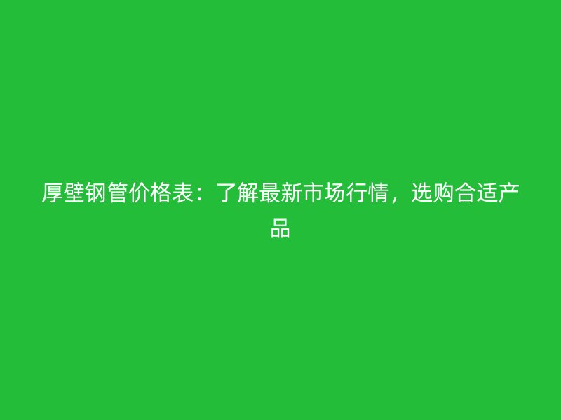 厚壁鋼管價格表：了解最新市場行情，選購合適產品