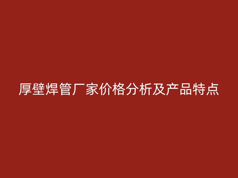 厚壁焊管廠家價格分析及產品特點