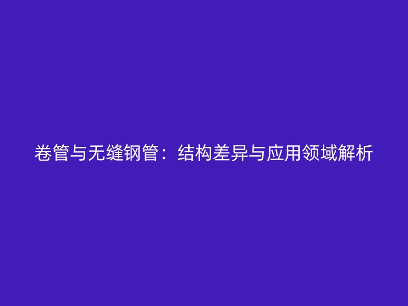 卷管與無(wú)縫鋼管：結(jié)構(gòu)差異與應(yīng)用領(lǐng)域解析