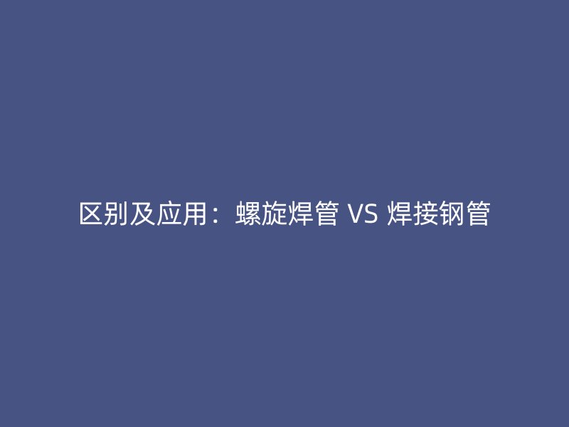 區別及應用：螺旋焊管 VS 焊接鋼管