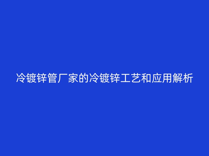 冷鍍鋅管廠家的冷鍍鋅工藝和應(yīng)用解析