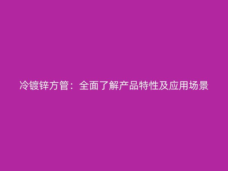 冷鍍鋅方管：全面了解產品特性及應用場景