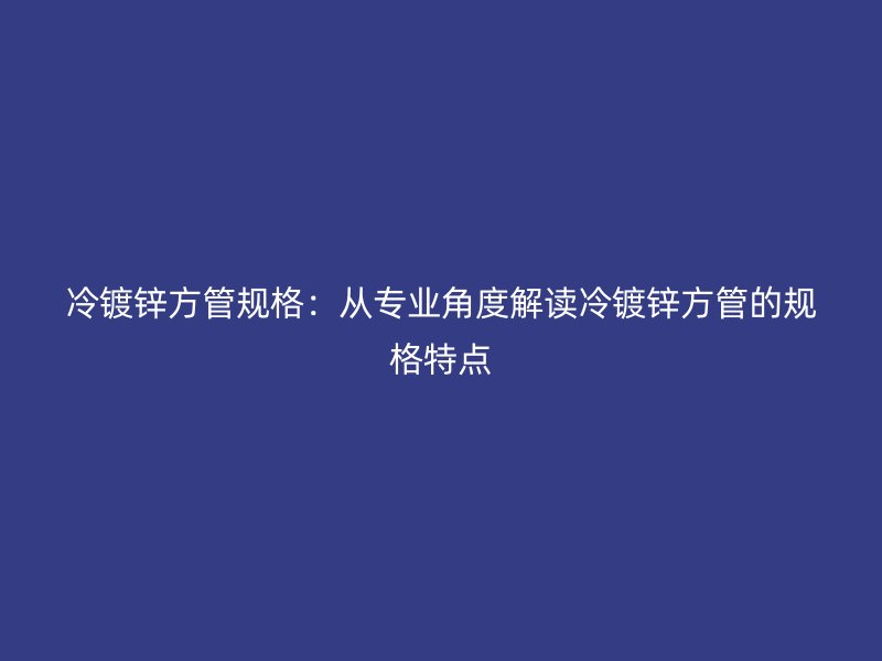 冷鍍鋅方管規格：從專業角度解讀冷鍍鋅方管的規格特點