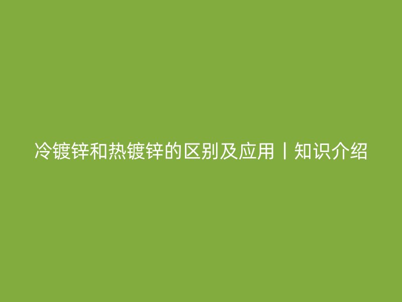 冷鍍鋅和熱鍍鋅的區別及應用丨知識介紹