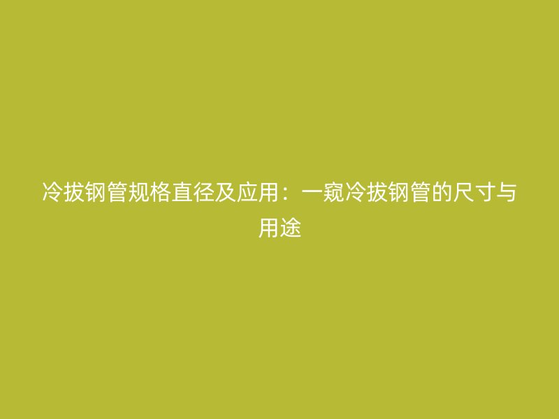 冷拔鋼管規格直徑及應用：一窺冷拔鋼管的尺寸與用途