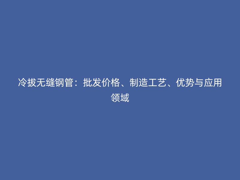 冷拔無縫鋼管：批發價格、制造工藝、優勢與應用領域
