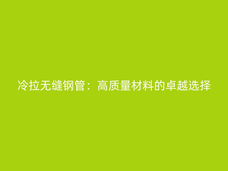 冷拉無縫鋼管：高質(zhì)量材料的卓越選擇