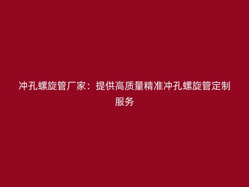 沖孔螺旋管廠家：提供高質量精準沖孔螺旋管定制服務