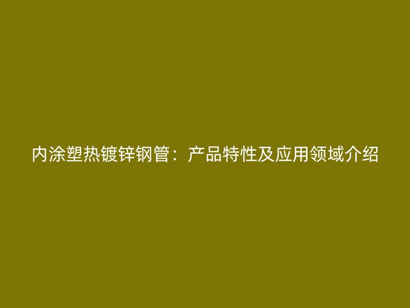 內涂塑熱鍍鋅鋼管：產品特性及應用領域介紹