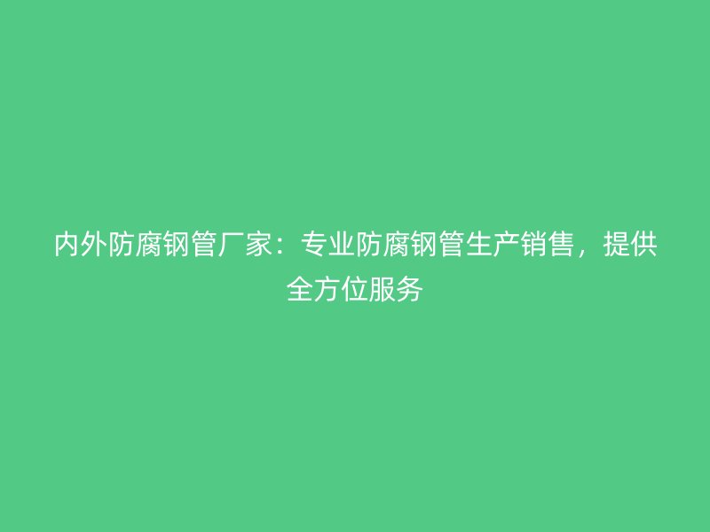 內外防腐鋼管廠家：專業防腐鋼管生產銷售，提供全方位服務