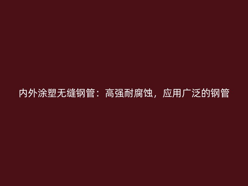 內(nèi)外涂塑無(wú)縫鋼管：高強(qiáng)耐腐蝕，應(yīng)用廣泛的鋼管