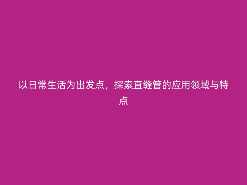 以日常生活為出發(fā)點(diǎn)，探索直縫管的應(yīng)用領(lǐng)域與特點(diǎn)