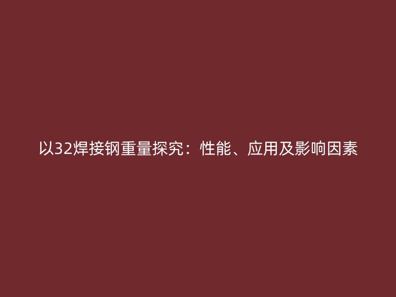 以32焊接鋼重量探究：性能、應(yīng)用及影響因素