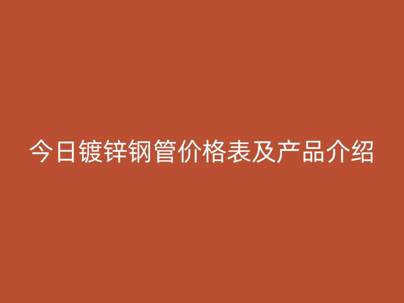 今日鍍鋅鋼管價格表及產(chǎn)品介紹
