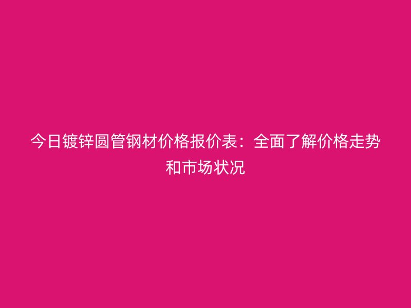 今日鍍鋅圓管鋼材價(jià)格報(bào)價(jià)表：全面了解價(jià)格走勢(shì)和市場(chǎng)狀況