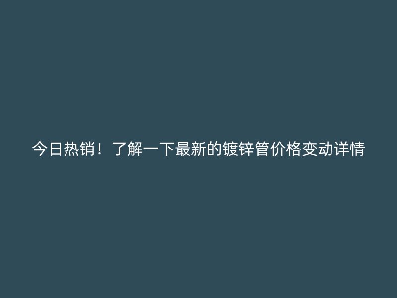今日熱銷!了解一下最新的鍍鋅管價格變動詳情