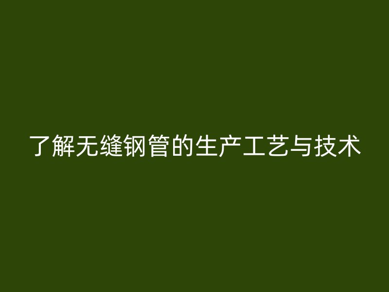 了解無縫鋼管的生產工藝與技術