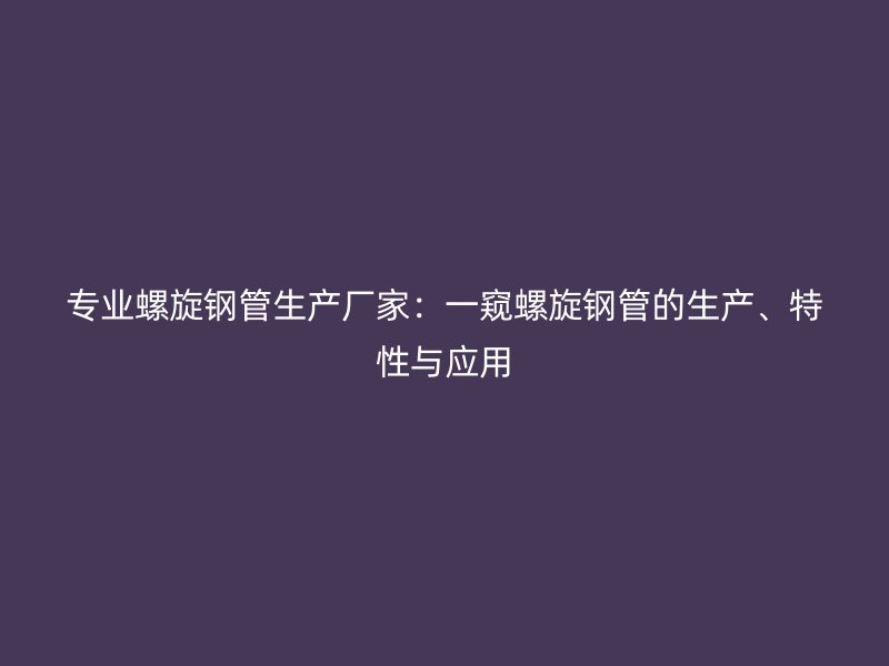 專業(yè)螺旋鋼管生產(chǎn)廠家：一窺螺旋鋼管的生產(chǎn)、特性與應(yīng)用