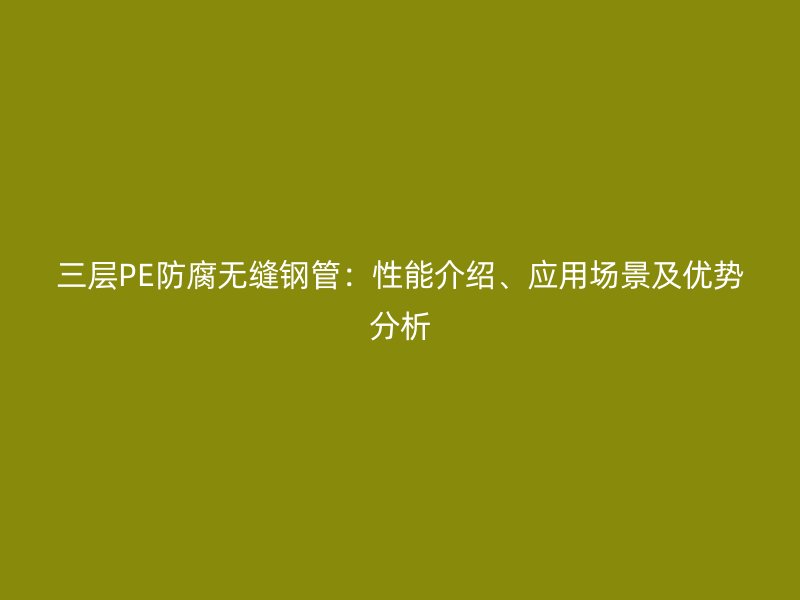 三層PE防腐無縫鋼管：性能介紹、應用場景及優勢分析