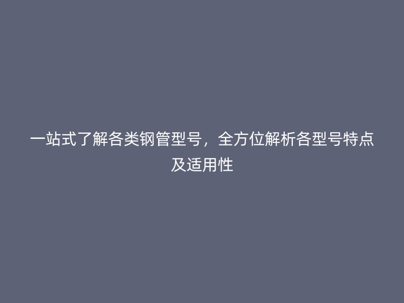 一站式了解各類鋼管型號，全方位解析各型號特點及適用性