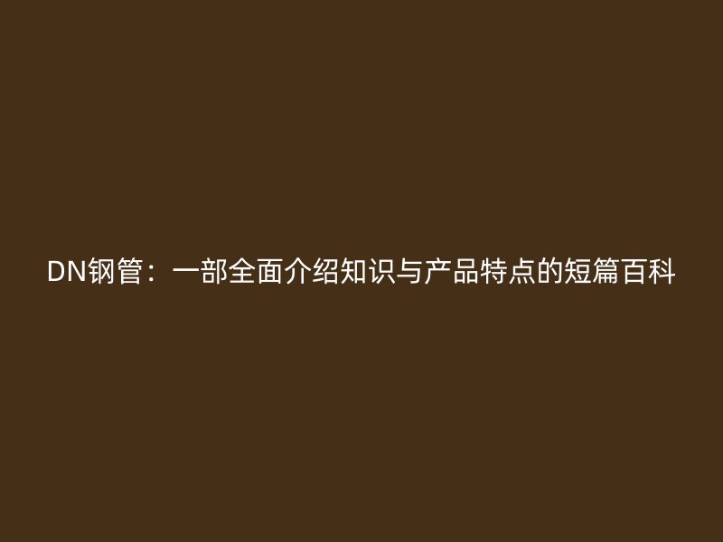 DN鋼管:一部全面介紹知識(shí)與產(chǎn)品特點(diǎn)的短篇百科